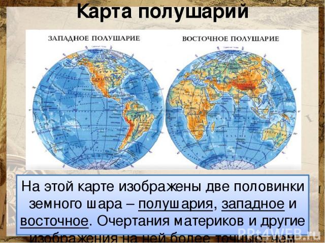 Карта полушарий На этой карте изображены две половинки земного шара – полушария, западное и восточное. Очертания материков и другие изображения на ней более точные, чем на обычной карте мира.