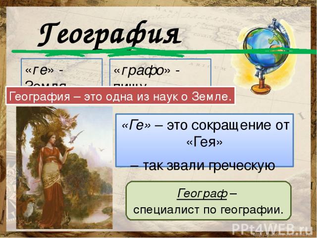«Ге» – это сокращение от «Гея» – так звали греческую богиню Земли. География «ге» - Земля «графо» - пишу География – это одна из наук о Земле. Географ – специалист по географии.