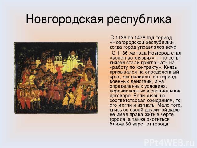 Новгородская республика C 1136 по 1478 год период «Новгородской республики», когда город управлялся вече. С 1136 же года Новгород стал «волен во князьях» — то есть, князей стали приглашать на «работу по контракту». Князь призывался на определенный с…