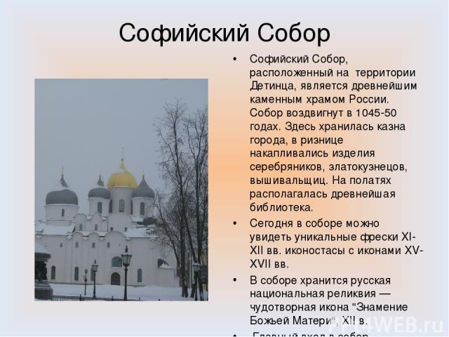 Софийский Собор Софийский Собор, расположенный на территории Детинца, является древнейшим каменным храмом России. Собор воздвигнут в 1045-50 годах. Здесь хранилась казна города, в ризнице накапливались изделия серебряников, златокузнецов, вышивальщи…
