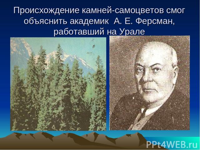 Происхождение камней-самоцветов смог объяснить академик А. Е. Ферсман, работавший на Урале