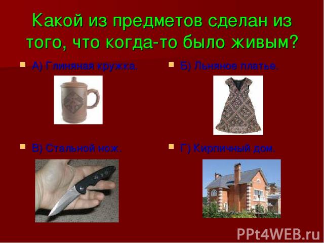 Какой из предметов сделан из того, что когда-то было живым? А) Глиняная кружка. Б) Льняное платье. В) Стальной нож. Г) Кирпичный дом.
