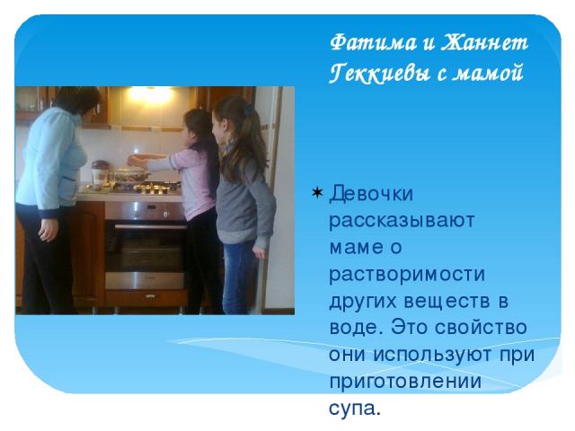 Фатима и Жаннет Геккиевы с мамой Девочки рассказывают маме о растворимости других веществ в воде. Это свойство они используют при приготовлении супа.