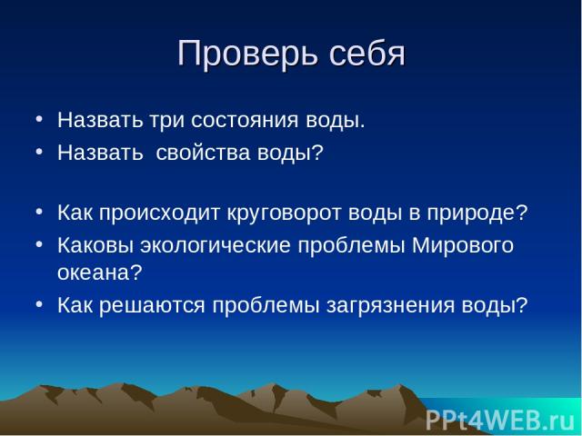 Проверь себя Назвать три состояния воды. Назвать свойства воды? Как происходит круговорот воды в природе? Каковы экологические проблемы Мирового океана? Как решаются проблемы загрязнения воды?  