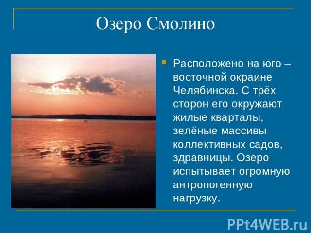 Озеро Смолино Расположено на юго –восточной окраине Челябинска. С трёх сторон его окружают жилые кварталы, зелёные массивы коллективных садов, здравницы. Озеро испытывает огромную антропогенную нагрузку.
