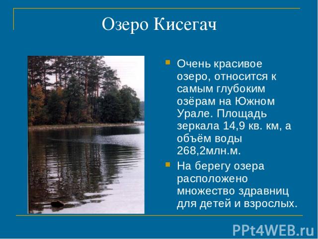 Озеро Кисегач Очень красивое озеро, относится к самым глубоким озёрам на Южном Урале. Площадь зеркала 14,9 кв. км, а объём воды 268,2млн.м. На берегу озера расположено множество здравниц для детей и взрослых.