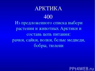 АРКТИКА 400 Из предложенного списка выбери растения и животных Арктики и составь