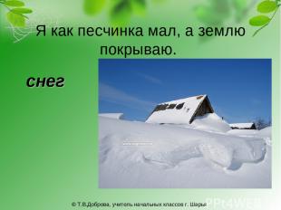Я как песчинка мал, а землю покрываю. снег © Т.В.Доброва, учитель начальных клас