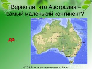 Верно ли, что Австралия – самый маленький континент? да © Т.В.Доброва, учитель н