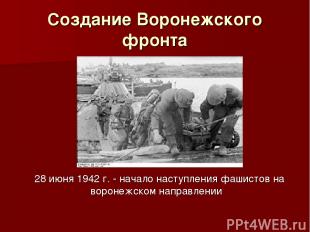Создание Воронежского фронта 28 июня 1942 г. - начало наступления фашистов на во