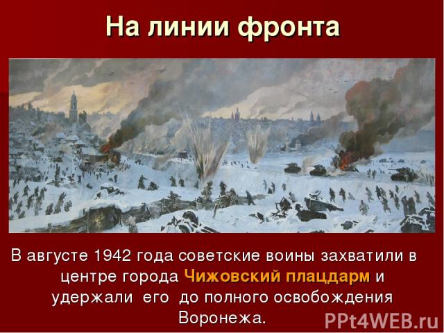 На линии фронта В августе 1942 года советские воины захватили в центре города Чижовский плацдарм и удержали его до полного освобождения Воронежа.
