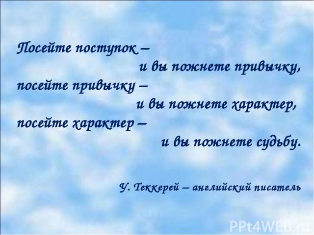 Посейте поступок – и вы пожнете привычку, посейте привычку – и вы пожнете характер, посейте характер – и вы пожнете судьбу. У. Теккерей – английский писатель