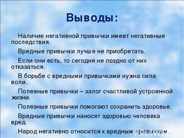 Выводы: Наличие негативной привычки имеет негативные последствия. Вредные привычки лучше не приобретать. Если они есть, то сегодня не поздно от них отказаться. В борьбе с вредными привычками нужна сила воли. Полезные привычки – залог счастливой устр…