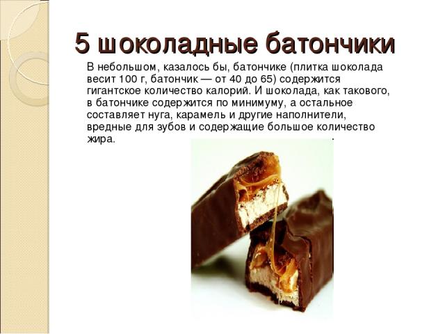 5 шоколадные батончики В небольшом, казалось бы, батончике (плитка шоколада весит 100 г, батончик — от 40 до 65) содержится гигантское количество калорий. И шоколада, как такового, в батончике содержится по минимуму, а остальное составляет нуга, кар…