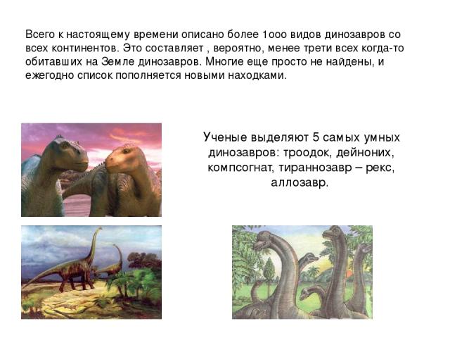 Ученые выделяют 5 самых умных динозавров: троодок, дейноних, компсогнат, тираннозавр – рекс, аллозавр. Всего к настоящему времени описано более 1ооо видов динозавров со всех континентов. Это составляет , вероятно, менее трети всех когда-то обитавших…