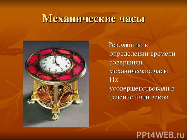 Механические часы Революцию в определении времени совершили механические часы. Их усовершенствовали в течение пяти веков.