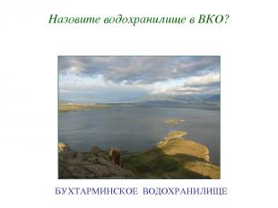 Назовите водохранилище в ВКО? БУХТАРМИНСКОЕ ВОДОХРАНИЛИЩЕ