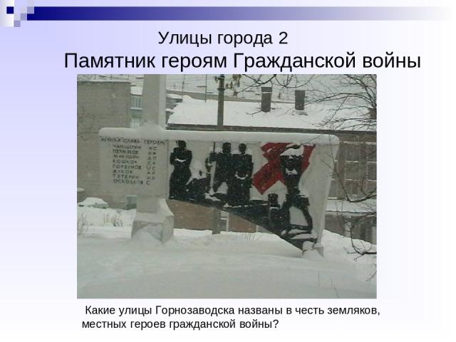 Улицы города 2 Памятник героям Гражданской войны  Какие улицы Горнозаводска названы в честь земляков, местных героев гражданской войны?
