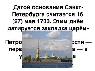 Датой основания Санкт-Петербурга считается 16 (27) мая 1703. Этим днём датируетс