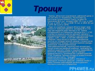 Троицк Троицк, областного подчинения, районный центр, в 121 км к Югу от Челябинс