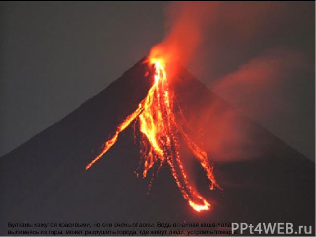 Вулканы кажутся красивыми, но они очень опасны. Ведь огненная каша-лава, выливаясь из горы, может разрушить города, где живут люди, устроить пожары.