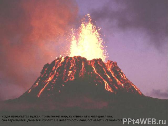 Когда извергается вулкан, то вытекает наружу огненная и кипящая лава, она взрывается, дымится, бурлит. На поверхности лава остывает и становится твердой.