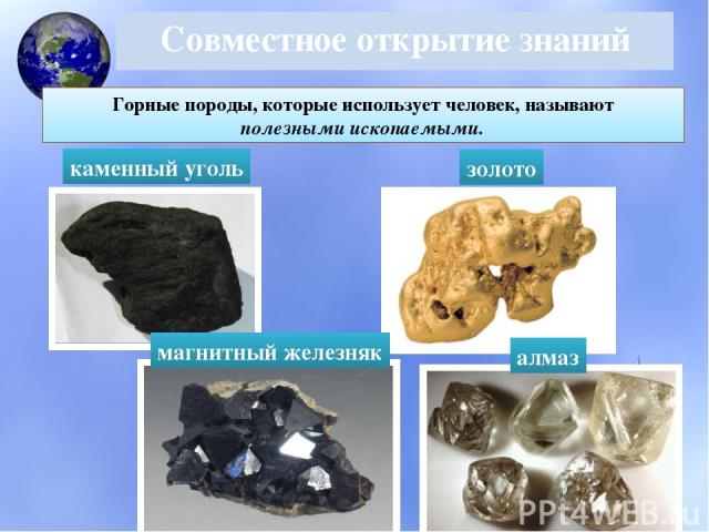 Совместное открытие знаний Горные породы, которые использует человек, называют полезными ископаемыми. каменный уголь алмаз магнитный железняк золото