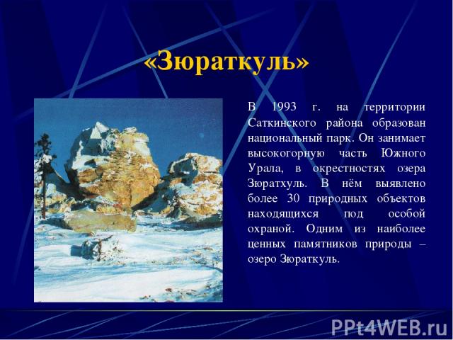 «Зюраткуль» В 1993 г. на территории Саткинского района образован национальный парк. Он занимает высокогорную часть Южного Урала, в окрестностях озера Зюратхуль. В нём выявлено более 30 природных объектов находящихся под особой охраной. Одним из наиб…