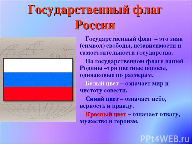 Государственный флаг России Государственный флаг – это знак (символ) свободы, независимости и самостоятельности государства. На государственном флаге нашей Родины –три цветные полосы, одинаковые по размерам. Белый цвет – означает мир и чистоту совес…