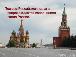 Подъем Российского флага сопровождается исполнением гимна России.