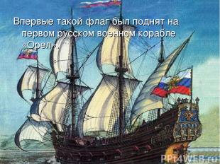 Впервые такой флаг был поднят на первом русском военном корабле «Орел».