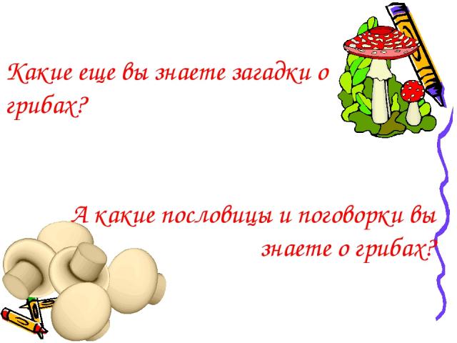Какие еще вы знаете загадки о грибах? А какие пословицы и поговорки вы знаете о грибах?