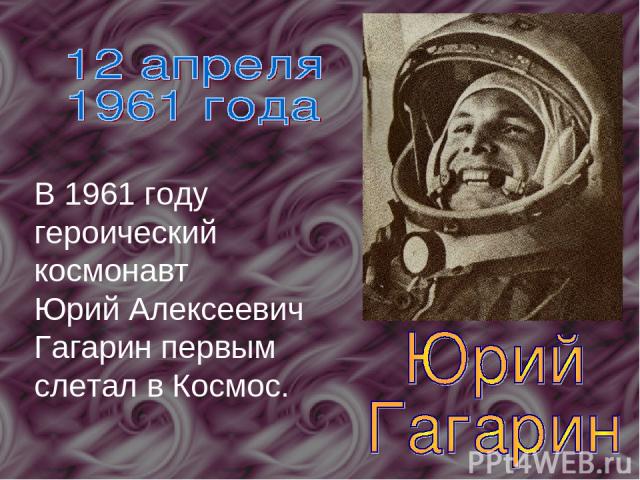 В 1961 году героический космонавт Юрий Алексеевич Гагарин первым слетал в Космос.