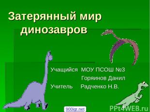 Затерянный мир динозавров Учащийся МОУ ПСОШ №3 Горяинов Данил Учитель Радченко Н