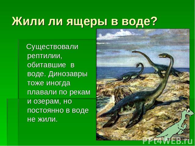 Жили ли ящеры в воде? Существовали рептилии, обитавшие в воде. Динозавры тоже иногда плавали по рекам и озерам, но постоянно в воде не жили.