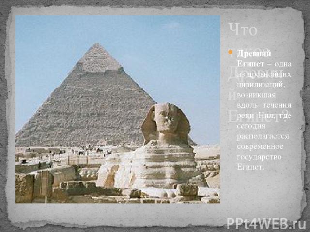 Что такое Древний Египет? Древний Египет – одна из древнейших цивилизаций, возникшая вдоль течения реки Нил, где сегодня располагается современное государство Египет.