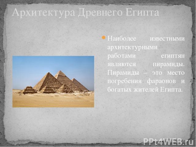 Архитектура Древнего Египта Наиболее известными архитектурными работами египтян являются пирамиды. Пирамиды – это место погребения фараонов и богатых жителей Египта.