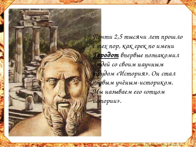 Почти 2,5 тысячи лет прошло с тех пор, как грек по имени Геродот впервые познакомил людей со своим научным трудом «История». Он стал первым учёным-историком. Мы называем его «отцом истории».
