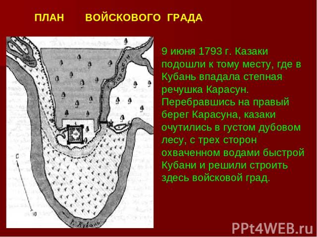 9 июня 1793 г. Казаки подошли к тому месту, где в Кубань впадала степная речушка Карасун. Перебравшись на правый берег Карасуна, казаки очутились в густом дубовом лесу, с трех сторон охваченном водами быстрой Кубани и решили строить здесь войсковой …