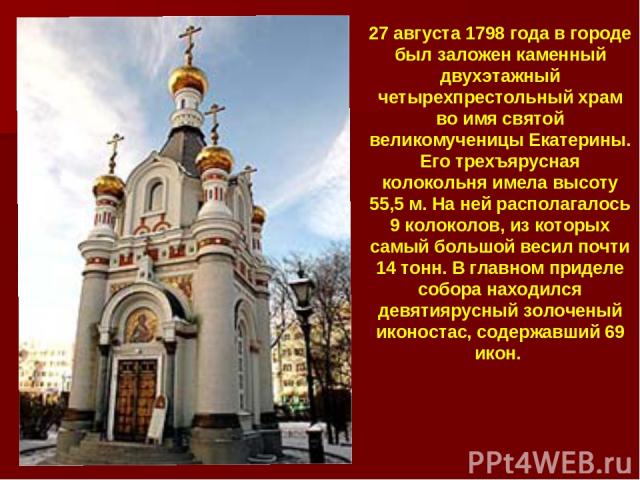 27 августа 1798 года в городе был заложен каменный двухэтажный четырехпрестольный храм во имя святой великомученицы Екатерины. Его трехъярусная колокольня имела высоту 55,5 м. На ней располагалось 9 колоколов, из которых самый большой весил почти 14…