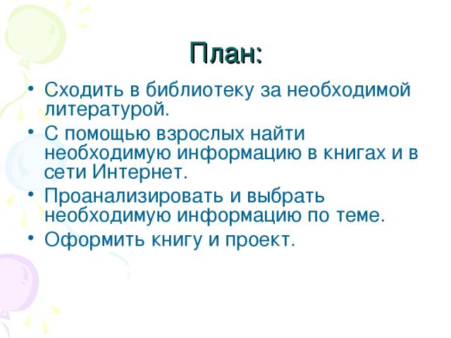 План: Сходить в библиотеку за необходимой литературой. С помощью взрослых найти необходимую информацию в книгах и в сети Интернет. Проанализировать и выбрать необходимую информацию по теме. Оформить книгу и проект.