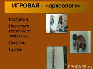ИГРОВАЯ – «археологи» Кострище, Несколько косточек от животных, Скребок, Гарпун.