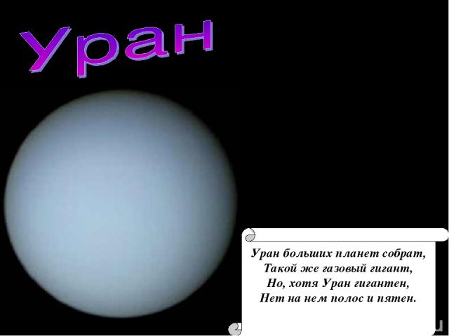 Уран больших планет собрат, Такой же газовый гигант, Но, хотя Уран гигантен, Нет на нем полос и пятен.