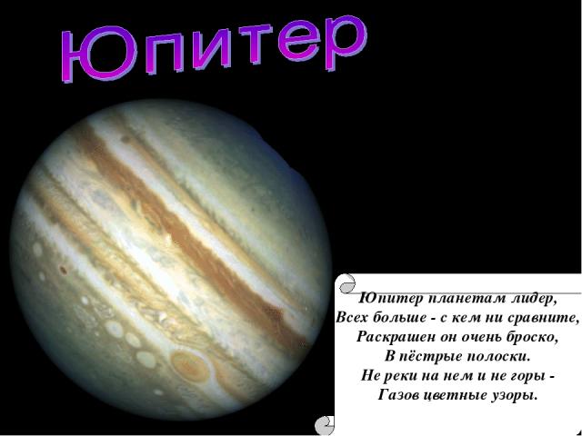 Юпитер планетам лидер, Всех больше - с кем ни сравните, Раскрашен он очень броско, В пёстрые полоски. Не реки на нем и не горы - Газов цветные узоры.
