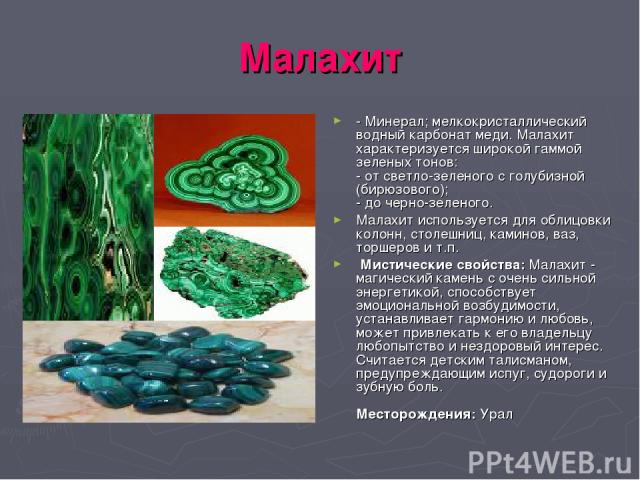 Малахит - Минерал; мелкокристаллический водный карбонат меди. Малахит характеризуется широкой гаммой зеленых тонов: - от светло-зеленого с голубизной (бирюзового); - до черно-зеленого. Малахит используется для облицовки колонн, столешниц, каминов, в…