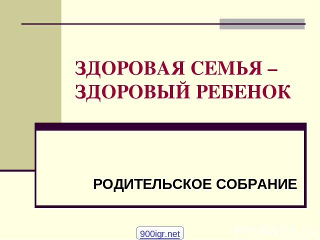 ЗДОРОВАЯ СЕМЬЯ – ЗДОРОВЫЙ РЕБЕНОК РОДИТЕЛЬСКОЕ СОБРАНИЕ 900igr.net