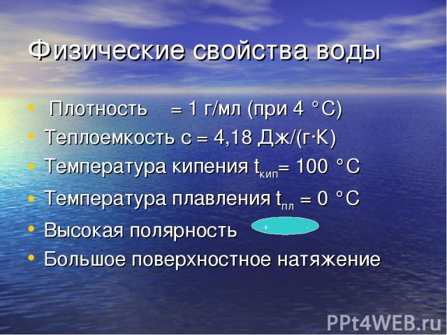 Физические свойства воды Плотность ρ = 1 г/мл (при 4 °С) Теплоемкость с = 4,18 Дж/(г∙К) Температура кипения tкип= 100 °С Температура плавления tпл = 0 °С Высокая полярность Большое поверхностное натяжение + -