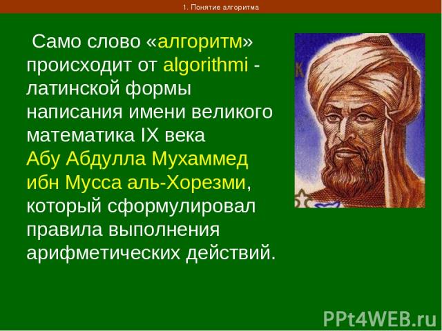 1. Понятие алгоритма Само слово «алгоритм» происходит от algorithmi - латинской формы написания имени великого математика IX века Абу Абдулла Мухаммед ибн Мусса аль-Хорезми, который сформулировал правила выполнения арифметических действий.