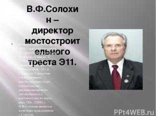 В.Ф.Солохин – директор мостостроительного треста Э11. Родился 29.08.1933г. В 195