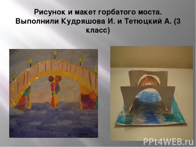 Рисунок и макет горбатого моста. Выполнили Кудряшова И. и Тетюцкий А. (3 класс)